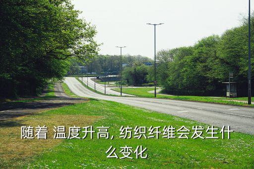 隨著 溫度升高, 紡織纖維會發(fā)生什么變化