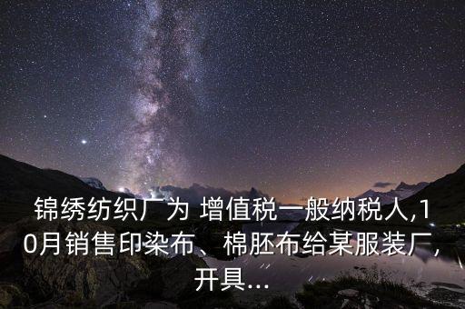錦繡紡織廠為 增值稅一般納稅人,10月銷售印染布、棉胚布給某服裝廠,開具...