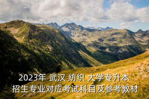 2023年 武漢 紡織 大學(xué)專升本 招生專業(yè)對(duì)應(yīng)考試科目及參考教材