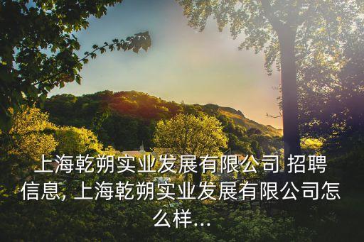 上海乾朔實(shí)業(yè)發(fā)展有限公司 招聘 信息, 上海乾朔實(shí)業(yè)發(fā)展有限公司怎么樣...