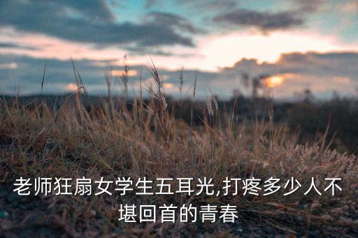 老師狂扇女學(xué)生五耳光,打疼多少人不堪回首的青春