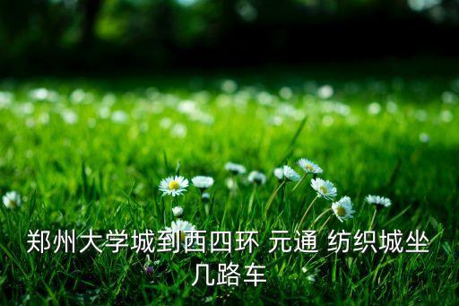 鄭州大學(xué)城到西四環(huán) 元通 紡織城坐幾路車