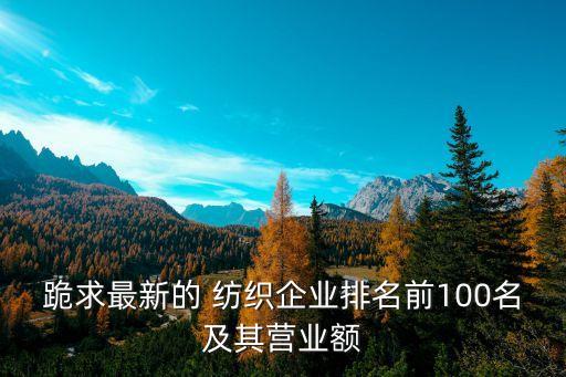 跪求最新的 紡織企業(yè)排名前100名及其營業(yè)額