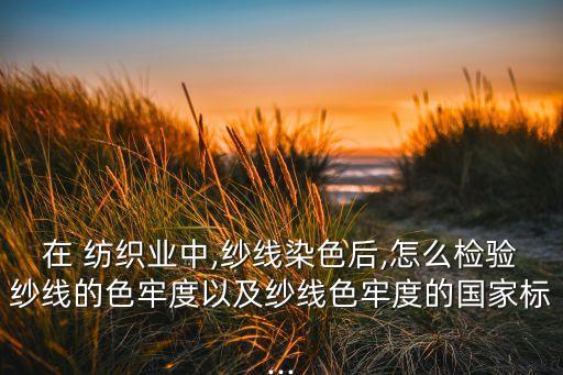 在 紡織業(yè)中,紗線染色后,怎么檢驗(yàn)紗線的色牢度以及紗線色牢度的國家標(biāo)...