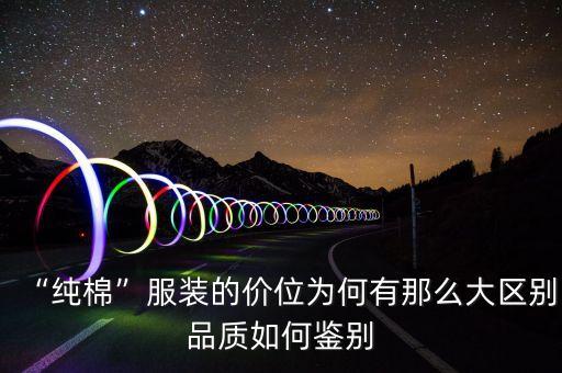 “純棉”服裝的價(jià)位為何有那么大區(qū)別品質(zhì)如何鑒別