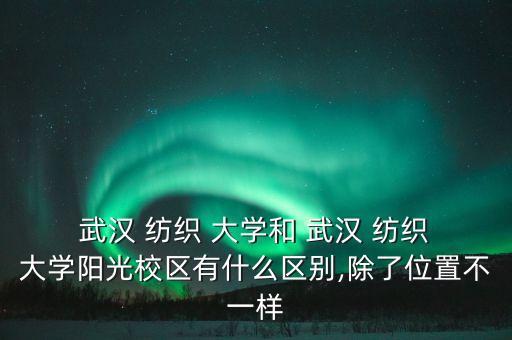  武漢 紡織 大學(xué)和 武漢 紡織 大學(xué)陽(yáng)光校區(qū)有什么區(qū)別,除了位置不一樣