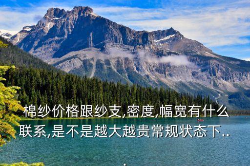  棉紗價(jià)格跟紗支,密度,幅寬有什么聯(lián)系,是不是越大越貴常規(guī)狀態(tài)下...