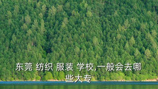 東莞 紡織 服裝 學(xué)校,一般會去哪些大專