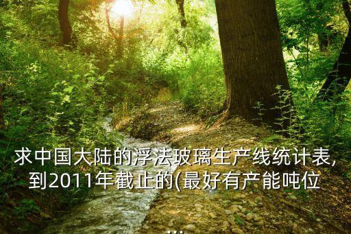 求中國大陸的浮法玻璃生產(chǎn)線統(tǒng)計表,到2011年截止的(最好有產(chǎn)能噸位...