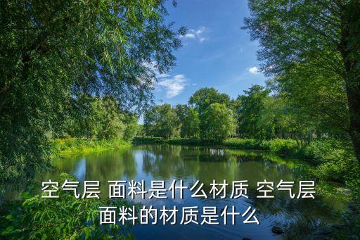  空氣層 面料是什么材質(zhì) 空氣層 面料的材質(zhì)是什么