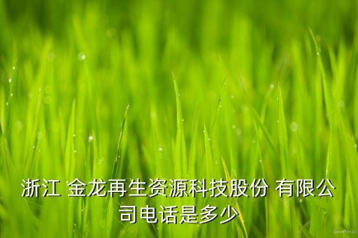 浙江 金龍?jiān)偕Y源科技股份 有限公司電話是多少