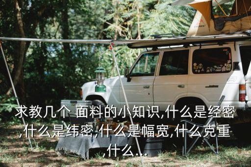 求教幾個(gè) 面料的小知識,什么是經(jīng)密,什么是緯密,什么是幅寬,什么克重,什么...