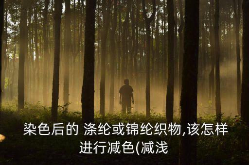  染色后的 滌綸或錦綸織物,該怎樣進(jìn)行減色(減淺