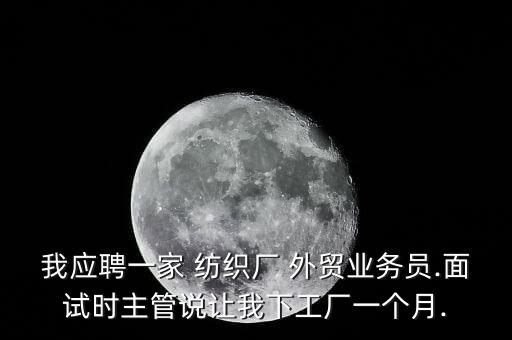 我應(yīng)聘一家 紡織廠 外貿(mào)業(yè)務(wù)員.面試時主管說讓我下工廠一個月.