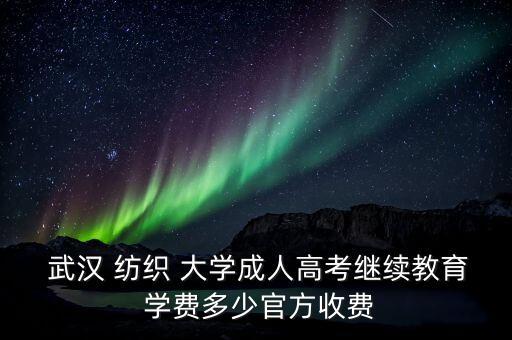  武漢 紡織 大學成人高考繼續(xù)教育 學費多少官方收費