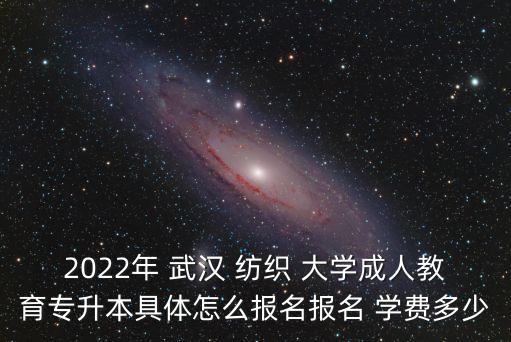 2022年 武漢 紡織 大學(xué)成人教育專升本具體怎么報(bào)名報(bào)名 學(xué)費(fèi)多少
