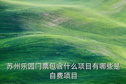  蘇州樂園門票包含什么項(xiàng)目有哪些是自費(fèi)項(xiàng)目