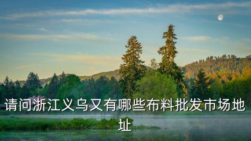 請(qǐng)問(wèn)浙江義烏又有哪些布料批發(fā)市場(chǎng)地址