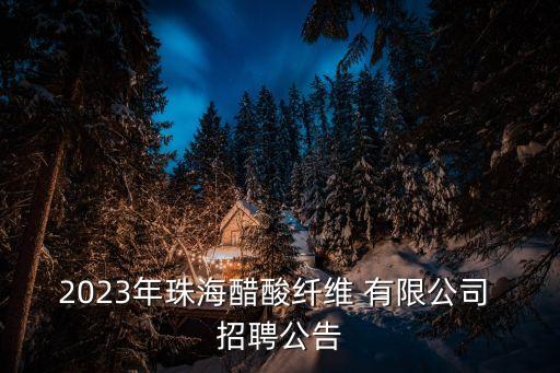 2023年珠海醋酸纖維 有限公司 招聘公告