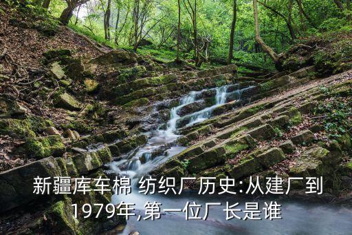  新疆庫(kù)車棉 紡織廠歷史:從建廠到1979年,第一位廠長(zhǎng)是誰(shuí)