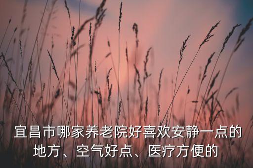  宜昌市哪家養(yǎng)老院好喜歡安靜一點(diǎn)的地方、空氣好點(diǎn)、醫(yī)療方便的