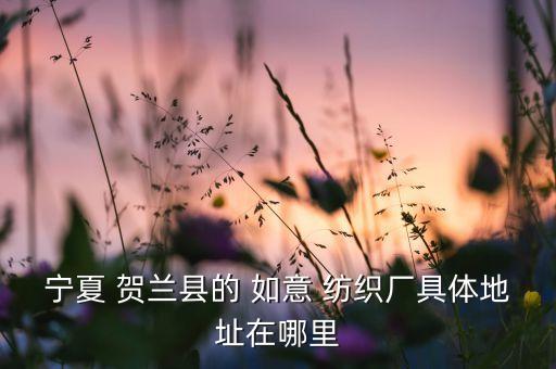 寧夏 賀蘭縣的 如意 紡織廠具體地址在哪里