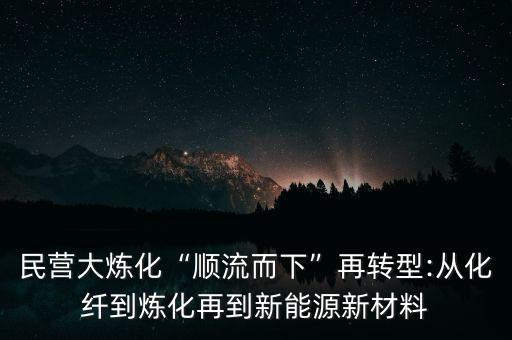 民營大煉化“順流而下”再轉(zhuǎn)型:從化纖到煉化再到新能源新材料