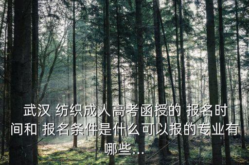  武漢 紡織成人高考函授的 報(bào)名時(shí)間和 報(bào)名條件是什么可以報(bào)的專業(yè)有哪些...