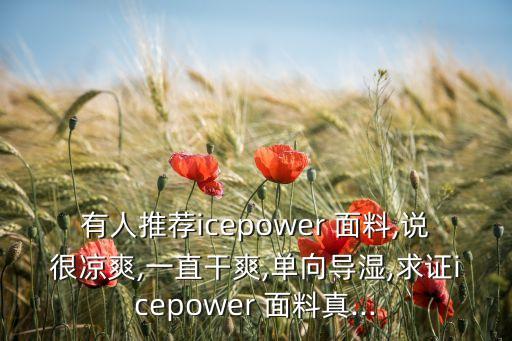 有人推薦icepower 面料,說很涼爽,一直干爽,單向?qū)?求證icepower 面料真...