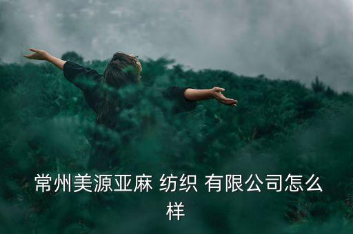  常州美源亞麻 紡織 有限公司怎么樣