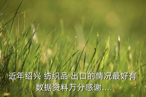近年紹興 紡織品 出口的情況最好有數(shù)據(jù)資料萬(wàn)分感謝...