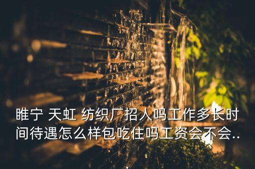 睢寧 天虹 紡織廠招人嗎工作多長時間待遇怎么樣包吃住嗎工資會不會...