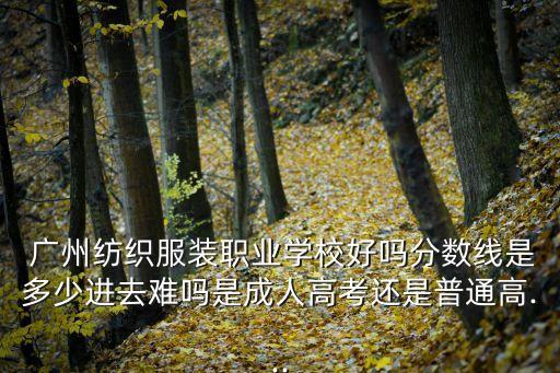  廣州紡織服裝職業(yè)學(xué)校好嗎分?jǐn)?shù)線是多少進(jìn)去難嗎是成人高考還是普通高...