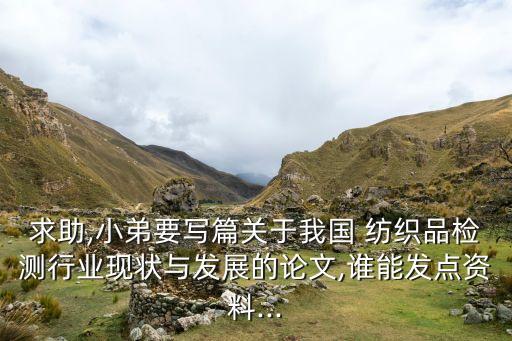 求助,小弟要寫篇關(guān)于我國 紡織品檢測(cè)行業(yè)現(xiàn)狀與發(fā)展的論文,誰能發(fā)點(diǎn)資料...