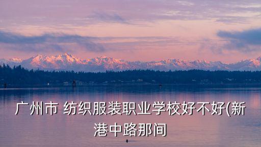 廣州市 紡織服裝職業(yè)學(xué)校好不好(新港中路那間