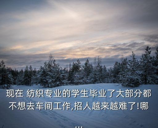 現(xiàn)在 紡織專業(yè)的學(xué)生畢業(yè)了大部分都不想去車間工作,招人越來越難了!哪...