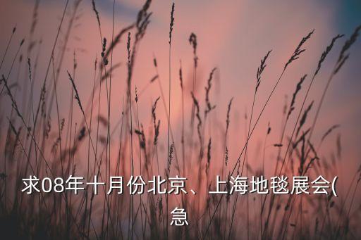 求08年十月份北京、上海地毯展會(huì)(急
