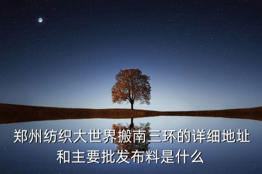  鄭州紡織大世界搬南三環(huán)的詳細地址和主要批發(fā)布料是什么