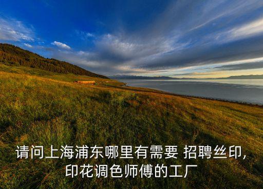 請(qǐng)問上海浦東哪里有需要 招聘絲印,印花調(diào)色師傅的工廠