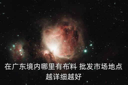 在廣東境內(nèi)哪里有布料 批發(fā)市場地點(diǎn)越詳細(xì)越好