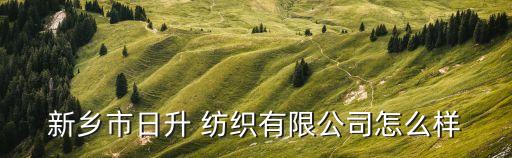新鄉(xiāng)市日升 紡織有限公司怎么樣