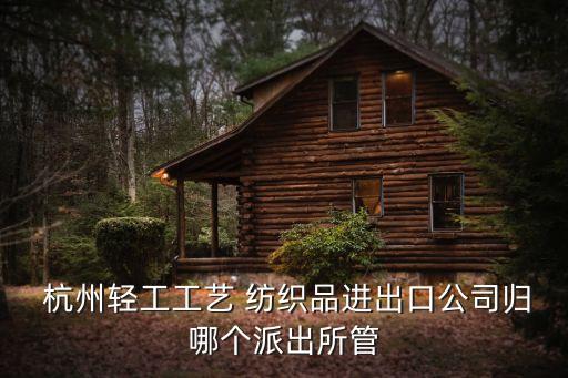  杭州輕工工藝 紡織品進(jìn)出口公司歸哪個(gè)派出所管