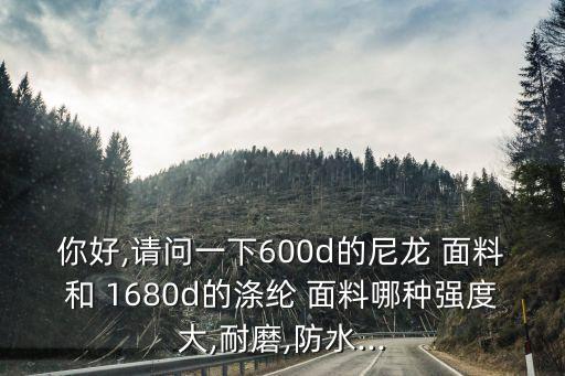 你好,請(qǐng)問(wèn)一下600d的尼龍 面料和 1680d的滌綸 面料哪種強(qiáng)度大,耐磨,防水...