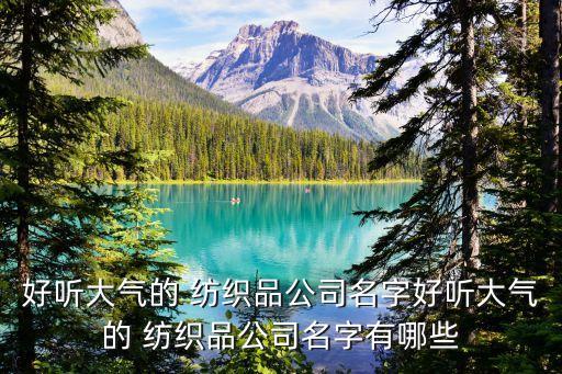 好聽大氣的 紡織品公司名字好聽大氣的 紡織品公司名字有哪些