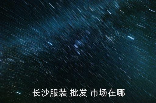  長沙服裝 批發(fā) 市場在哪