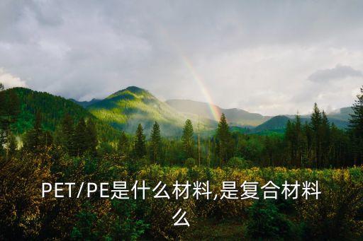 PET/PE是什么材料,是復(fù)合材料么