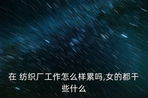 在 紡織廠工作怎么樣累嗎,女的都干些什么
