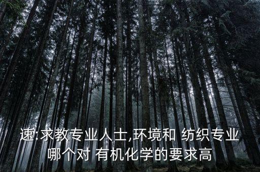 速:求教專業(yè)人士,環(huán)境和 紡織專業(yè)哪個(gè)對(duì) 有機(jī)化學(xué)的要求高