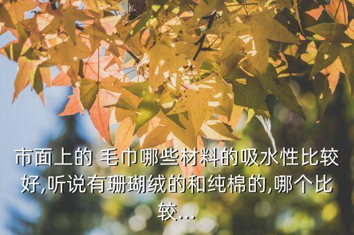市面上的 毛巾哪些材料的吸水性比較好,聽說有珊瑚絨的和純棉的,哪個比較...