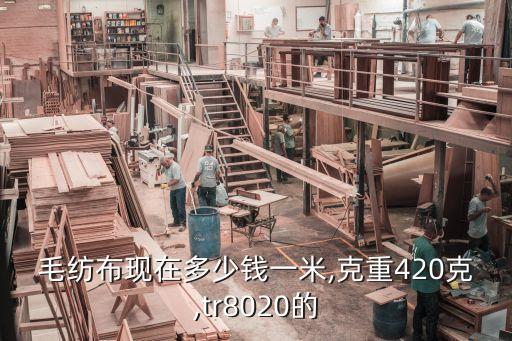 毛紡布現(xiàn)在多少錢一米,克重420克,tr8020的